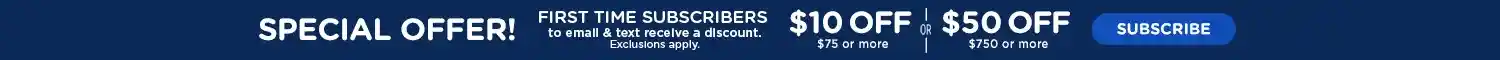 Special Offer! First Time Subscribers to email &amp; text receive a discount. Exclusions apply. $10 off $75 or more or $50 off $750 or more. Subscribe